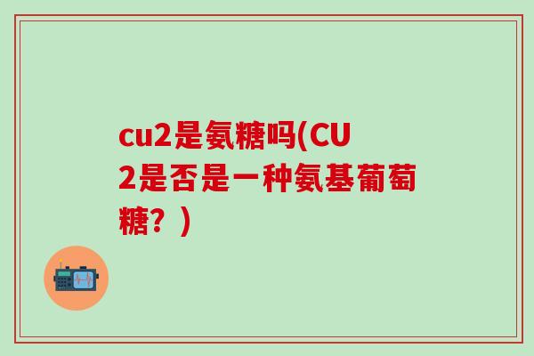 cu2是氨糖吗(CU2是否是一种氨基葡萄糖?)-第1张图片-氨糖科普网 cu2是氨糖吗(CU2是否是一种氨基葡萄糖?)-第1张图片-氨糖科普网