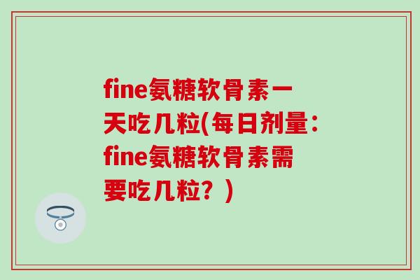 fine氨糖软骨素一天吃几粒(每日剂量:fine氨糖软骨素需要吃几粒?)-第1张图片-氨糖科普网 fine氨糖软骨素一天吃几粒(每日剂量:fine氨糖软骨素需要吃几粒?)-第1张图片-氨糖科普网