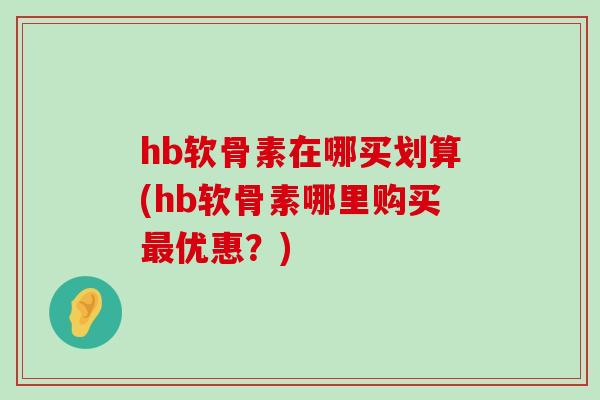 hb软骨素在哪买划算(hb软骨素哪里购买最优惠?)-第1张图片-氨糖科普网 hb软骨素在哪买划算(hb软骨素哪里购买最优惠?)-第1张图片-氨糖科普网