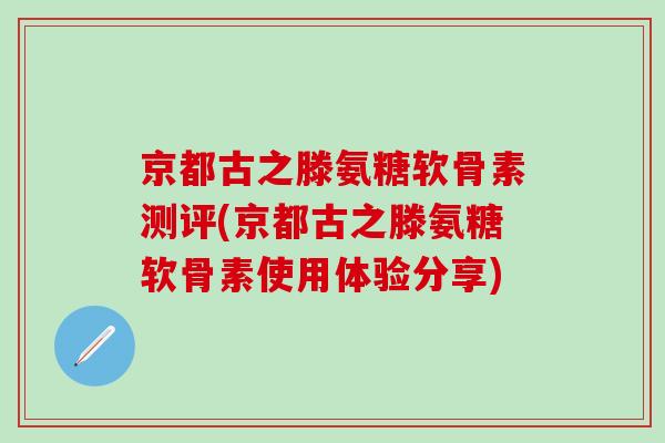 京都古之滕氨糖软骨素测评(京都古之滕氨糖软骨素使用体验分享)-第1张图片-氨糖科普网 京都古之滕氨糖软骨素测评(京都古之滕氨糖软骨素使用体验分享)-第1张图片-氨糖科普网