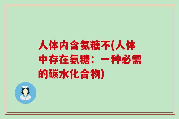 人体内含氨糖不(人体中存在氨糖:一种必需的碳水化合物)-第1张图片-氨糖科普网 人体内含氨糖不(人体中存在氨糖:一种必需的碳水化合物)-第1张图片-氨糖科普网