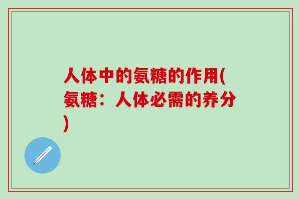 人体中的氨糖的作用(氨糖:人体必需的养分)-第1张图片-氨糖科普网 人体中的氨糖的作用(氨糖:人体必需的养分)-第1张图片-氨糖科普网