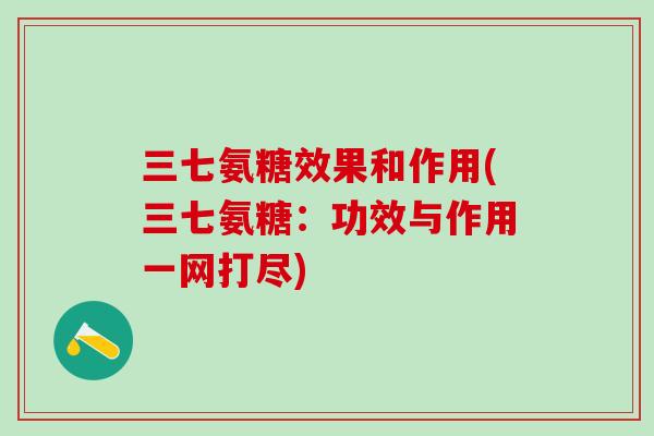 三七氨糖效果和作用(三七氨糖：功效与作用一网打尽)-第1张图片-氨糖科普网