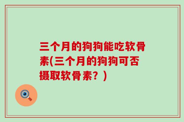 三个月的狗狗能吃软骨素(三个月的狗狗可否摄取软骨素？)-第1张图片-氨糖科普网