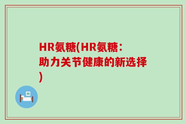 HR氨糖(HR氨糖:助力关节健康的新选择)-第1张图片-氨糖科普网 HR氨糖(HR氨糖:助力关节健康的新选择)-第1张图片-氨糖科普网