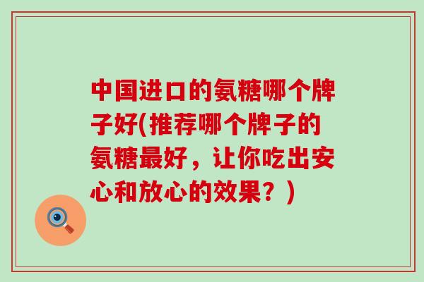 中国进口的氨糖哪个牌子好(推荐哪个牌子的氨糖最好,让你吃出安心和放心的效果?)-第1张图片-氨糖科普网 中国进口的氨糖哪个牌子好(推荐哪个牌子的氨糖最好,让你吃出安心和放心的效果?)-第1张图片-氨糖科普网