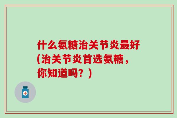 什么氨糖治关节炎最好(治关节炎首选氨糖,你知道吗?)-第1张图片-氨糖科普网 什么氨糖治关节炎最好(治关节炎首选氨糖,你知道吗?)-第1张图片-氨糖科普网