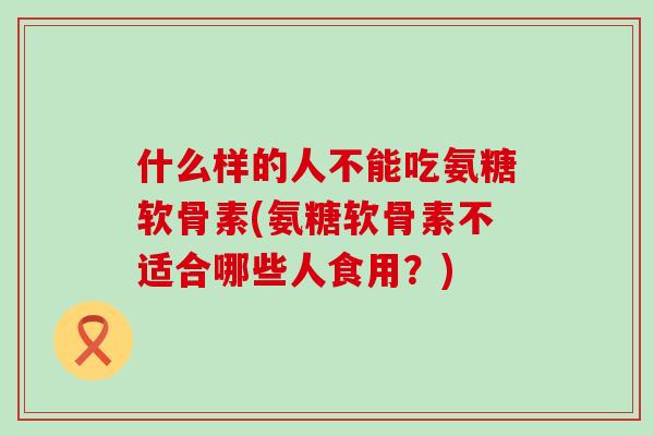 什么样的人不能吃氨糖软骨素(氨糖软骨素不适合哪些人食用？)-第1张图片-氨糖科普网
