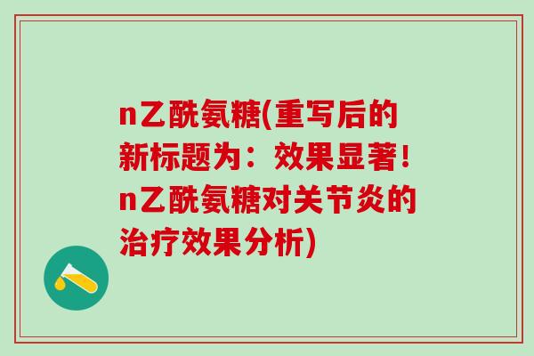 n乙酰氨糖(重写后的新标题为:效果显著!n乙酰氨糖对关节炎的治疗效果分析)-第1张图片-氨糖科普网 n乙酰氨糖(重写后的新标题为:效果显著!n乙酰氨糖对关节炎的治疗效果分析)-第1张图片-氨糖科普网