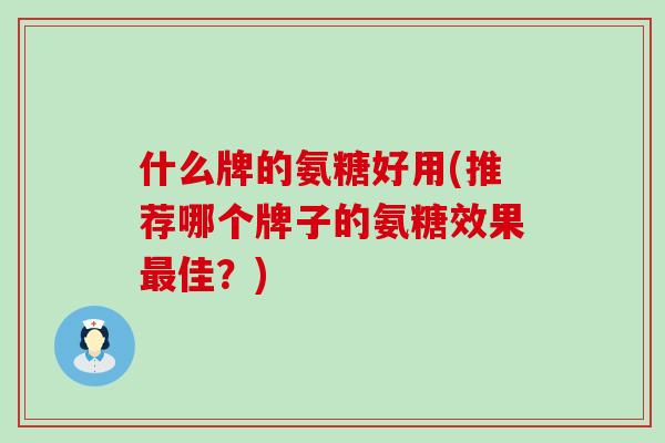 什么牌的氨糖好用(推荐哪个牌子的氨糖效果最佳?)-第1张图片-氨糖科普网 什么牌的氨糖好用(推荐哪个牌子的氨糖效果最佳?)-第1张图片-氨糖科普网