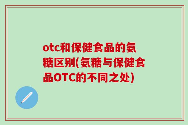 otc和保健食品的氨糖区别(氨糖与保健食品OTC的不同之处)-第1张图片-氨糖科普网