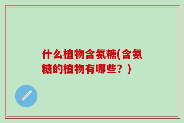 什么植物含氨糖(含氨糖的植物有哪些？)-第1张图片-氨糖科普网