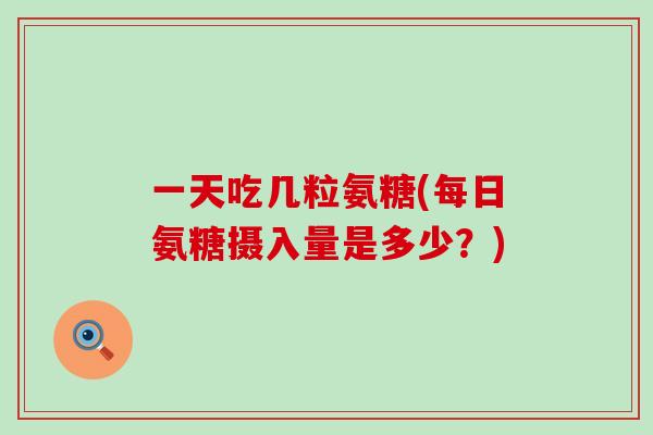 一天吃几粒氨糖(每日氨糖摄入量是多少?)-第1张图片-氨糖科普网 一天吃几粒氨糖(每日氨糖摄入量是多少?)-第1张图片-氨糖科普网