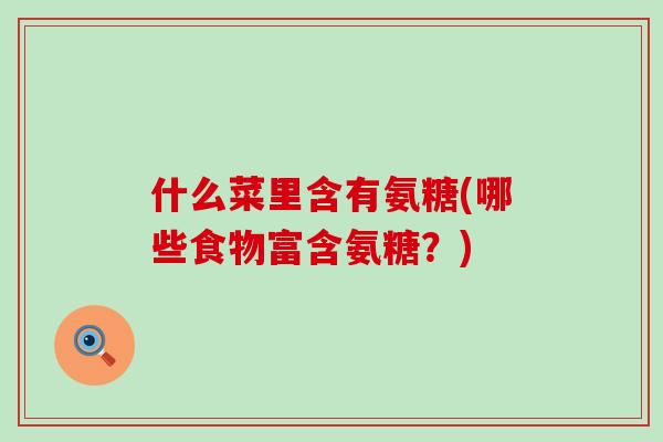 什么菜里含有氨糖(哪些食物富含氨糖?)-第1张图片-氨糖科普网 什么菜里含有氨糖(哪些食物富含氨糖?)-第1张图片-氨糖科普网
