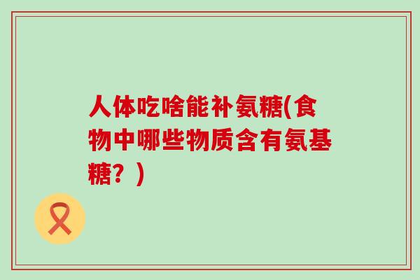 人体吃啥能补氨糖(食物中哪些物质含有氨基糖?)-第1张图片-氨糖科普网 人体吃啥能补氨糖(食物中哪些物质含有氨基糖?)-第1张图片-氨糖科普网