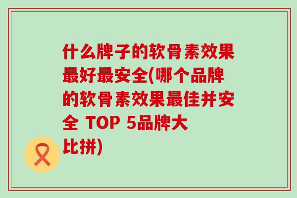 什么牌子的软骨素效果最好最安全(哪个品牌的软骨素效果最佳并安全 TOP 5品牌大比拼)-第1张图片-氨糖科普网 什么牌子的软骨素效果最好最安全(哪个品牌的软骨素效果最佳并安全 TOP 5品牌大比拼)-第1张图片-氨糖科普网