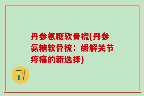 丹参氨糖软骨梳(丹参氨糖软骨梳:缓解关节疼痛的新选择)-第1张图片-氨糖科普网 丹参氨糖软骨梳(丹参氨糖软骨梳:缓解关节疼痛的新选择)-第1张图片-氨糖科普网