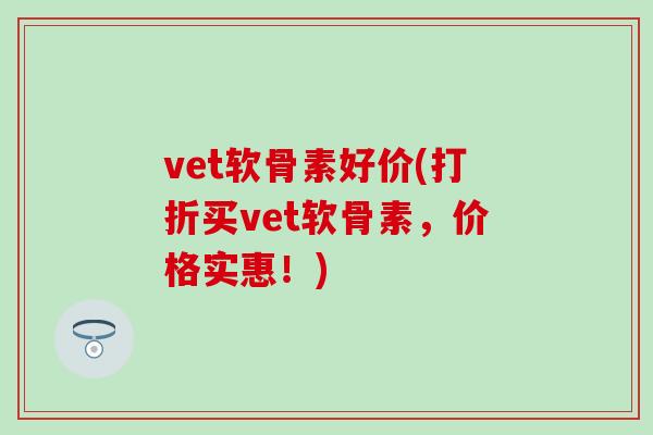 vet软骨素好价(打折买vet软骨素,价格实惠!)-第1张图片-氨糖科普网 vet软骨素好价(打折买vet软骨素,价格实惠!)-第1张图片-氨糖科普网
