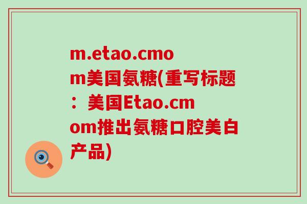 m.etao.cmom美国氨糖(重写标题:美国Etao.cmom推出氨糖口腔美白产品)-第1张图片-氨糖科普网 m.etao.cmom美国氨糖(重写标题:美国Etao.cmom推出氨糖口腔美白产品)-第1张图片-氨糖科普网