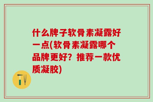 什么牌子软骨素凝露好一点(软骨素凝露哪个品牌更好?推荐一款优质凝胶)-第1张图片-氨糖科普网 什么牌子软骨素凝露好一点(软骨素凝露哪个品牌更好?推荐一款优质凝胶)-第1张图片-氨糖科普网