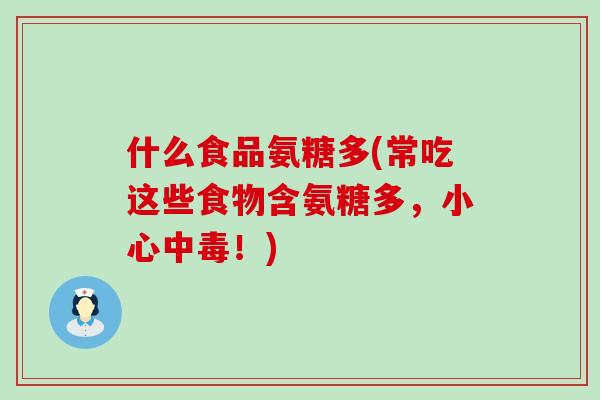 什么食品氨糖多(常吃这些食物含氨糖多,小心中毒!)-第1张图片-氨糖科普网 什么食品氨糖多(常吃这些食物含氨糖多,小心中毒!)-第1张图片-氨糖科普网