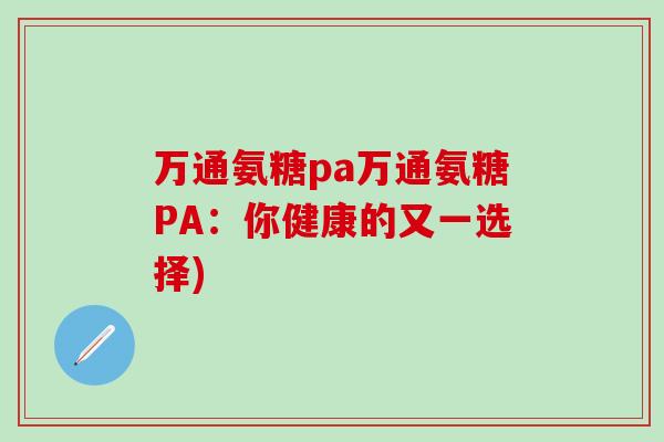 万通氨糖pa万通氨糖PA:你健康的又一选择)-第1张图片-氨糖科普网 万通氨糖pa万通氨糖PA:你健康的又一选择)-第1张图片-氨糖科普网
