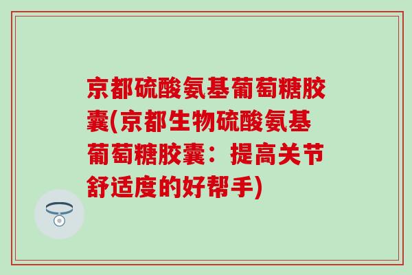 京都硫酸氨基葡萄糖胶囊(京都生物硫酸氨基葡萄糖胶囊：提高关节舒适度的好帮手)-第1张图片-氨糖科普网