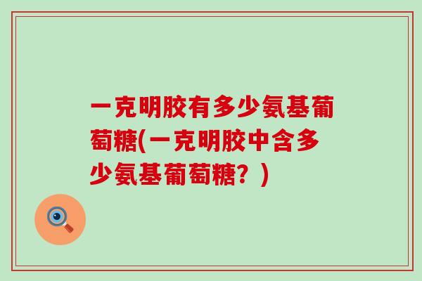 一克明胶有多少氨基葡萄糖(一克明胶中含多少氨基葡萄糖?)-第1张图片-氨糖科普网 一克明胶有多少氨基葡萄糖(一克明胶中含多少氨基葡萄糖?)-第1张图片-氨糖科普网