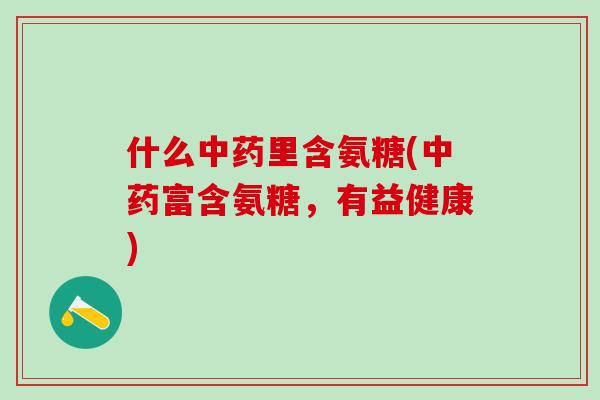 什么中药里含氨糖(中药富含氨糖,有益健康)-第1张图片-氨糖科普网 什么中药里含氨糖(中药富含氨糖,有益健康)-第1张图片-氨糖科普网