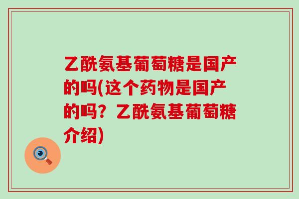 乙酰氨基葡萄糖是国产的吗(这个药物是国产的吗?乙酰氨基葡萄糖介绍)-第1张图片-氨糖科普网 乙酰氨基葡萄糖是国产的吗(这个药物是国产的吗?乙酰氨基葡萄糖介绍)-第1张图片-氨糖科普网