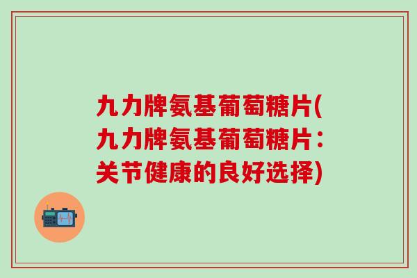 九力牌氨基葡萄糖片(九力牌氨基葡萄糖片:关节健康的良好选择)-第1张图片-氨糖科普网 九力牌氨基葡萄糖片(九力牌氨基葡萄糖片:关节健康的良好选择)-第1张图片-氨糖科普网