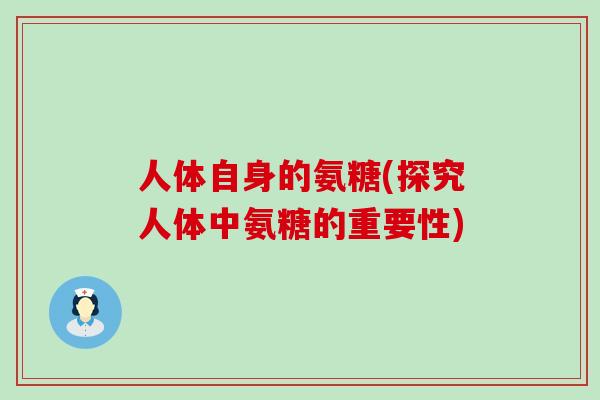 人体自身的氨糖(探究人体中氨糖的重要性)-第1张图片-氨糖科普网