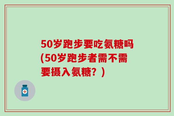 50岁跑步要吃氨糖吗(50岁跑步者需不需要摄入氨糖?)-第1张图片-氨糖科普网 50岁跑步要吃氨糖吗(50岁跑步者需不需要摄入氨糖?)-第1张图片-氨糖科普网