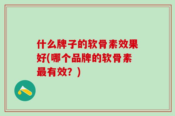 什么牌子的软骨素效果好(哪个品牌的软骨素最有效？)-第1张图片-氨糖科普网