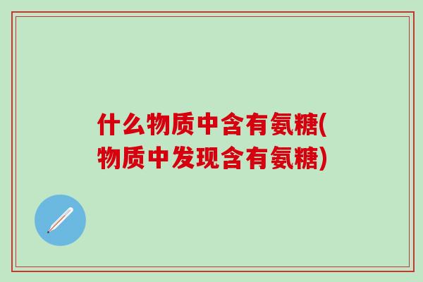 什么物质中含有氨糖(物质中发现含有氨糖)-第1张图片-氨糖科普网 什么物质中含有氨糖(物质中发现含有氨糖)-第1张图片-氨糖科普网