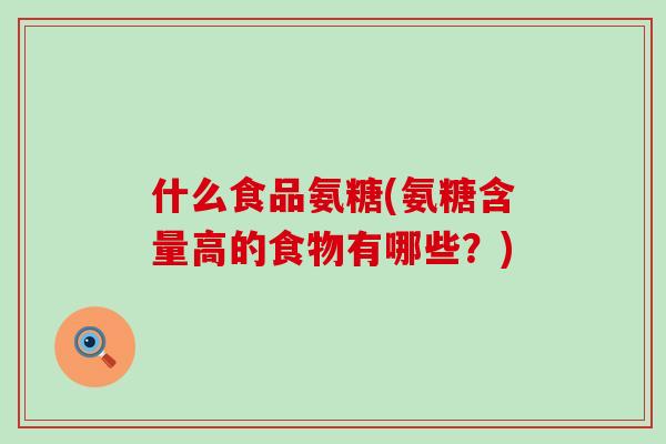 什么食品氨糖(氨糖含量高的食物有哪些?)-第1张图片-氨糖科普网 什么食品氨糖(氨糖含量高的食物有哪些?)-第1张图片-氨糖科普网