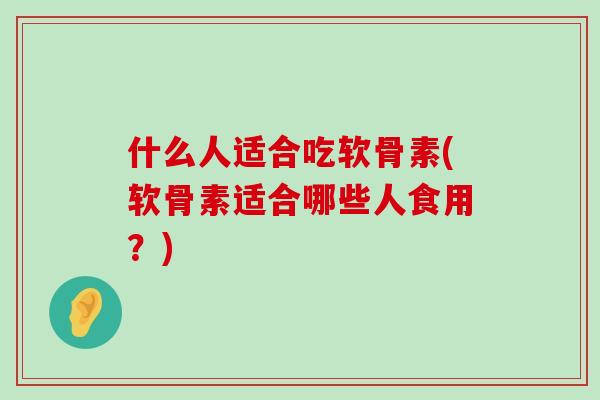 什么人适合吃软骨素(软骨素适合哪些人食用?)-第1张图片-氨糖科普网 什么人适合吃软骨素(软骨素适合哪些人食用?)-第1张图片-氨糖科普网
