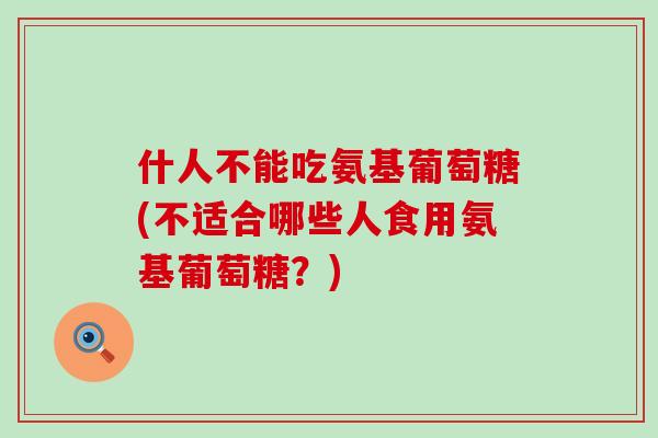 什人不能吃氨基葡萄糖(不适合哪些人食用氨基葡萄糖?)-第1张图片-氨糖科普网 什人不能吃氨基葡萄糖(不适合哪些人食用氨基葡萄糖?)-第1张图片-氨糖科普网