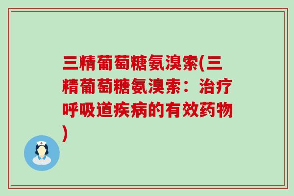 三精葡萄糖氨溴索(三精葡萄糖氨溴索：治疗呼吸道疾病的有效药物)-第1张图片-氨糖科普网