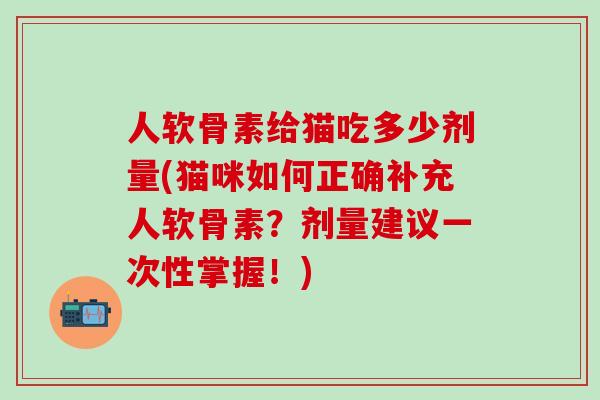 人软骨素给猫吃多少剂量(猫咪如何正确补充人软骨素?剂量建议一次性掌握!)-第1张图片-氨糖科普网 人软骨素给猫吃多少剂量(猫咪如何正确补充人软骨素?剂量建议一次性掌握!)-第1张图片-氨糖科普网