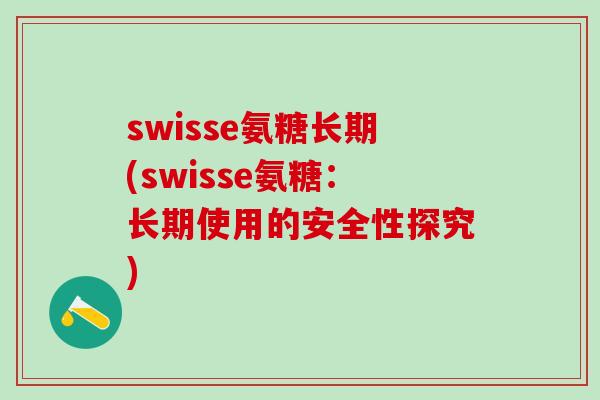 swisse氨糖长期(swisse氨糖:长期使用的安全性探究)-第1张图片-氨糖科普网 swisse氨糖长期(swisse氨糖:长期使用的安全性探究)-第1张图片-氨糖科普网