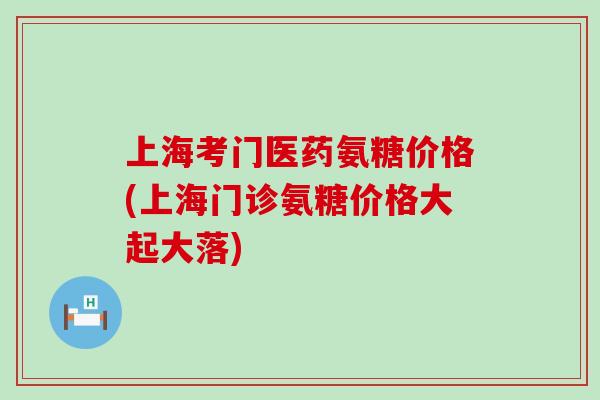 上海考门医药氨糖价格(上海门诊氨糖价格大起大落)-第1张图片-氨糖科普网 上海考门医药氨糖价格(上海门诊氨糖价格大起大落)-第1张图片-氨糖科普网