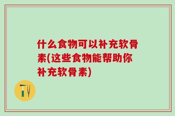什么食物可以补充软骨素(这些食物能帮助你补充软骨素)-第1张图片-氨糖科普网 什么食物可以补充软骨素(这些食物能帮助你补充软骨素)-第1张图片-氨糖科普网