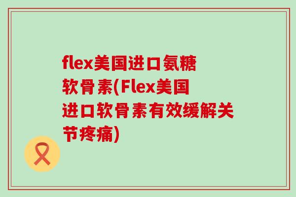 flex美国进口氨糖软骨素(Flex美国进口软骨素有效缓解关节疼痛)-第1张图片-氨糖科普网 flex美国进口氨糖软骨素(Flex美国进口软骨素有效缓解关节疼痛)-第1张图片-氨糖科普网
