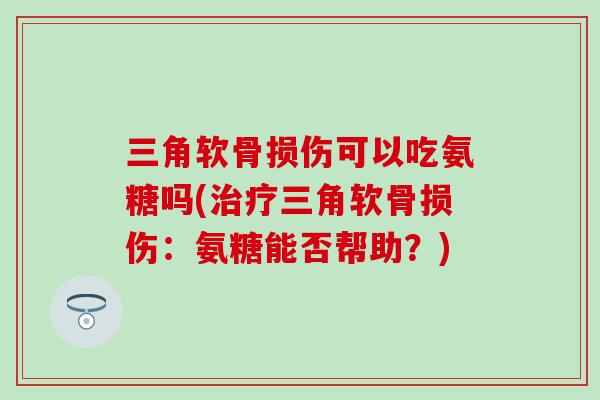 三角软骨损伤可以吃氨糖吗(治疗三角软骨损伤:氨糖能否帮助?)-第1张图片-氨糖科普网 三角软骨损伤可以吃氨糖吗(治疗三角软骨损伤:氨糖能否帮助?)-第1张图片-氨糖科普网