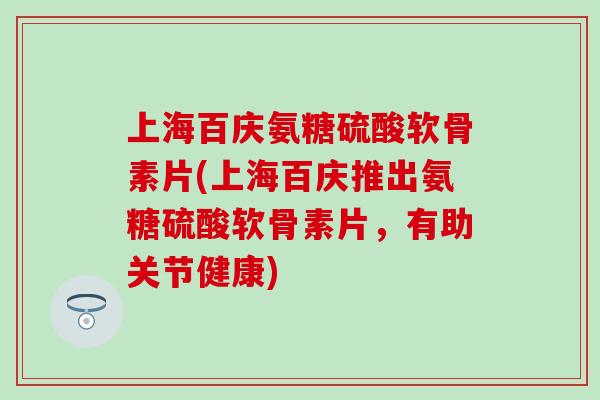 上海百庆氨糖硫酸软骨素片(上海百庆推出氨糖硫酸软骨素片，有助关节健康)-第1张图片-氨糖科普网