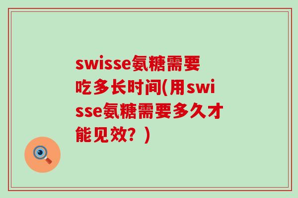 swisse氨糖需要吃多长时间(用swisse氨糖需要多久才能见效？)-第1张图片-氨糖科普网