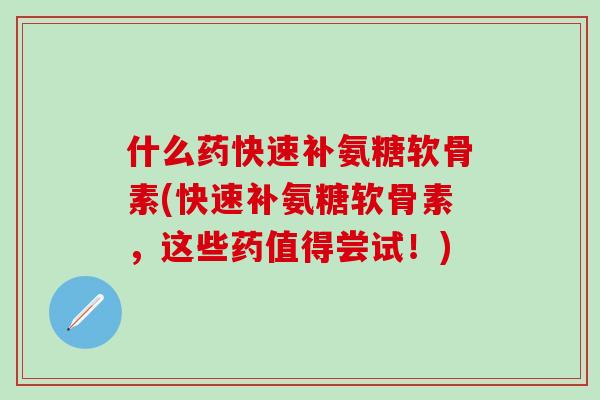 什么药快速补氨糖软骨素(快速补氨糖软骨素,这些药值得尝试!)-第1张图片-氨糖科普网 什么药快速补氨糖软骨素(快速补氨糖软骨素,这些药值得尝试!)-第1张图片-氨糖科普网