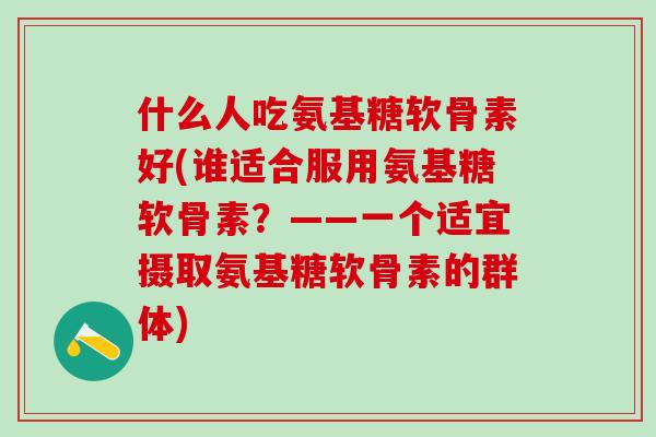 什么人吃氨基糖软骨素好(谁适合服用氨基糖软骨素?——一个适宜摄取氨基糖软骨素的群体)-第1张图片-氨糖科普网 什么人吃氨基糖软骨素好(谁适合服用氨基糖软骨素?——一个适宜摄取氨基糖软骨素的群体)-第1张图片-氨糖科普网