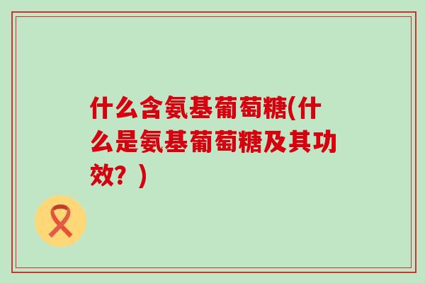 什么含氨基葡萄糖(什么是氨基葡萄糖及其功效？)-第1张图片-氨糖科普网